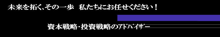 未来を拓く､その一歩  私たちにお任せください !                    資本戦略･投資戦略のｱﾄﾞﾊﾞｲｻﾞｰ 